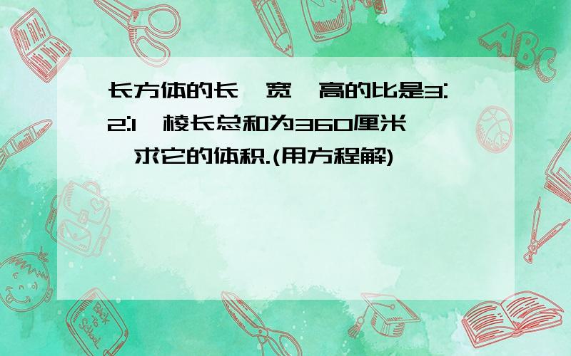 长方体的长、宽、高的比是3:2:1,棱长总和为360厘米,求它的体积.(用方程解)