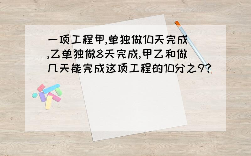 一项工程甲,单独做10天完成,乙单独做8天完成,甲乙和做几天能完成这项工程的10分之9?