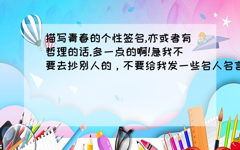 描写青春的个性签名,亦或者有哲理的话.多一点的啊!急我不要去抄别人的，不要给我发一些名人名言，最好是原创的！