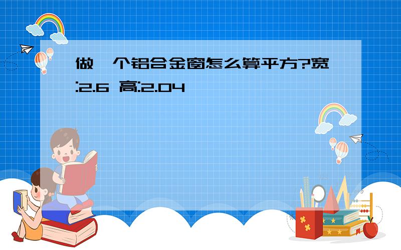 做一个铝合金窗怎么算平方?宽:2.6 高:2.04