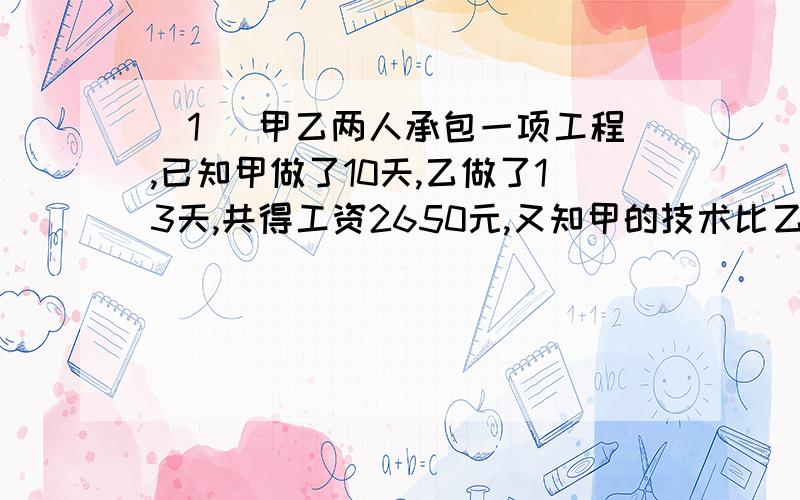 （1） 甲乙两人承包一项工程,已知甲做了10天,乙做了13天,共得工资2650元,又知甲的技术比乙高,甲做4天比乙做5天的工资多40元.求两个人各应分得多少元?