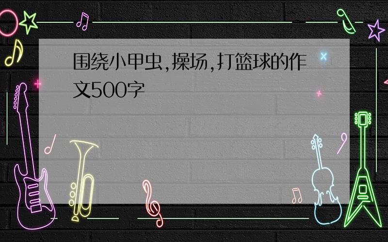 围绕小甲虫,操场,打篮球的作文500字