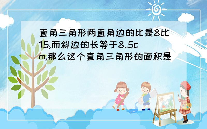 直角三角形两直角边的比是8比15,而斜边的长等于8.5cm,那么这个直角三角形的面积是______cm²有木有回答啊