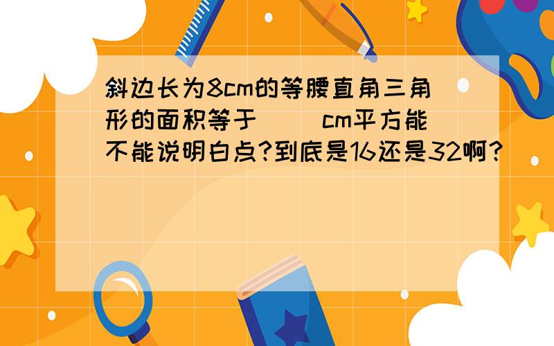 斜边长为8cm的等腰直角三角形的面积等于（ ）cm平方能不能说明白点?到底是16还是32啊？