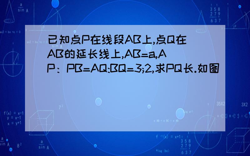 已知点P在线段AB上,点Q在AB的延长线上,AB=a,AP：PB=AQ:BQ=3;2,求PQ长.如图