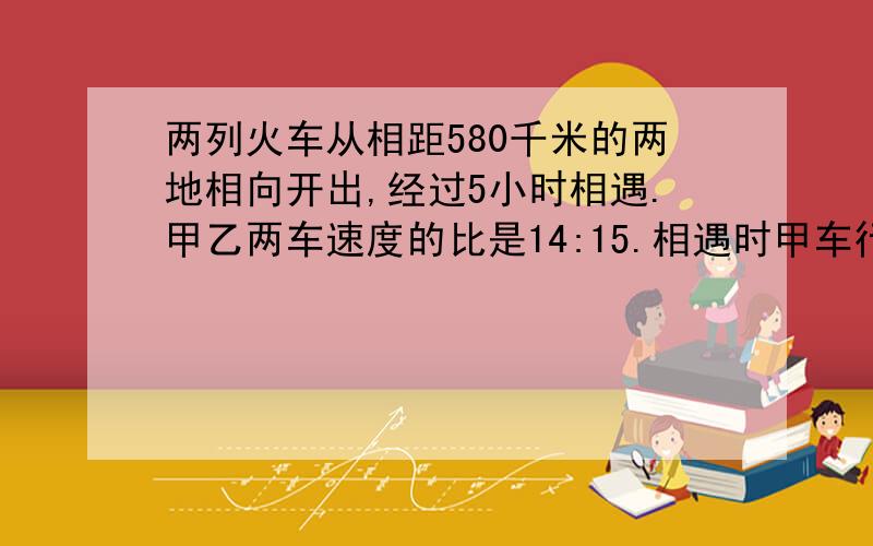 两列火车从相距580千米的两地相向开出,经过5小时相遇.甲乙两车速度的比是14:15.相遇时甲车行了多少千米?用比例解