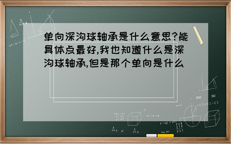 单向深沟球轴承是什么意思?能具体点最好,我也知道什么是深沟球轴承,但是那个单向是什么