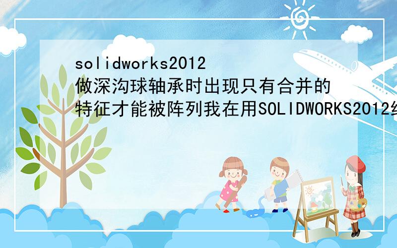 solidworks2012做深沟球轴承时出现只有合并的特征才能被阵列我在用SOLIDWORKS2012绘制深沟球轴承时,在阵列时出现“只有合并的特征才能被阵列,如果恰当,选择制作实体的阵列”的提示,上网查原