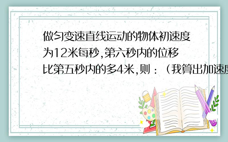 做匀变速直线运动的物体初速度为12米每秒,第六秒内的位移比第五秒内的多4米,则：（我算出加速度4)1.物体5秒末的速度为?（36m/s为什么错了）2.物体从14米的A点运动到32米的B点所用时间是1s?