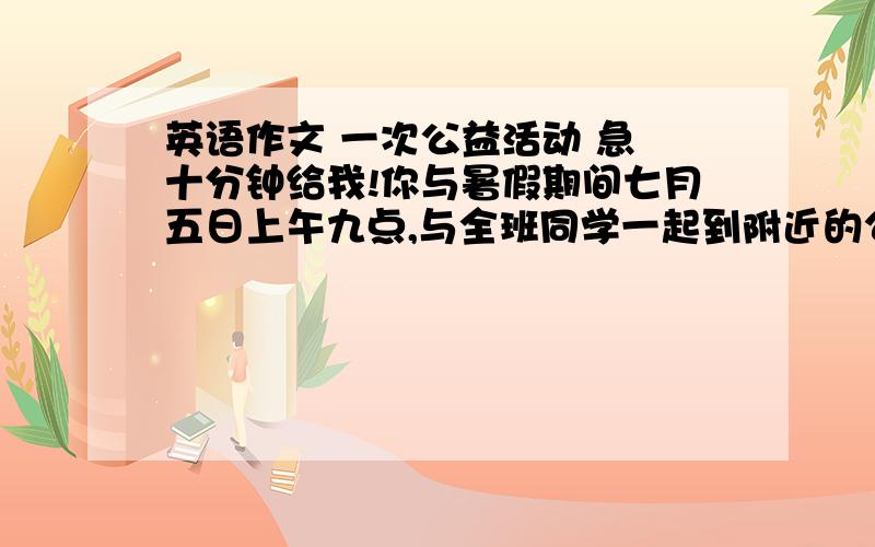 英语作文 一次公益活动 急 十分钟给我!你与暑假期间七月五日上午九点,与全班同学一起到附近的公园参加一次公益活动（voluntary labors),全班分成三组.你在第三组.以日记形式写.劳动任务安