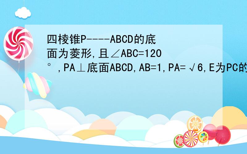 四棱锥P----ABCD的底面为菱形,且∠ABC=120°,PA⊥底面ABCD,AB=1,PA=√6,E为PC的中点,求二面角E——AD——C的正切值.