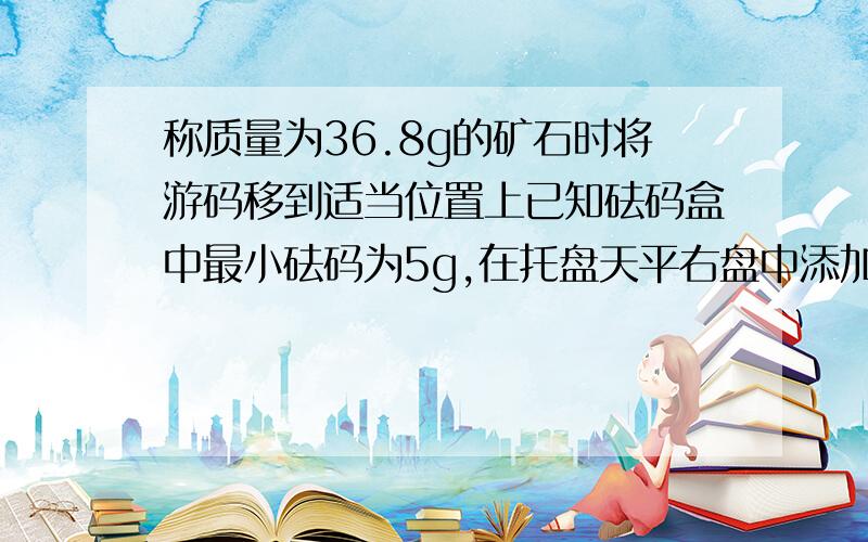 称质量为36.8g的矿石时将游码移到适当位置上已知砝码盒中最小砝码为5g,在托盘天平右盘中添加砝码的顺序是A.30g 5g B.30g 10g 5g C.5g 10g 30g D.20g 10g 5g 为什么不能选A 是D 称65g物体质量 砝码顺序是