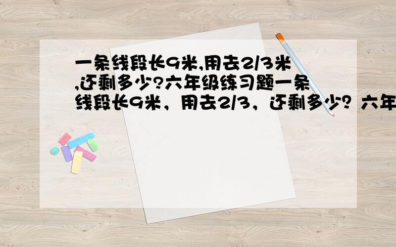 一条线段长9米,用去2/3米,还剩多少?六年级练习题一条线段长9米，用去2/3，还剩多少？六年级练习题