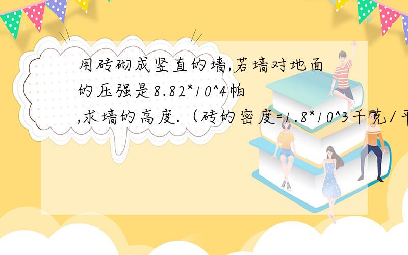 用砖砌成竖直的墙,若墙对地面的压强是8.82*10^4帕,求墙的高度.（砖的密度=1.8*10^3千克/平方米）