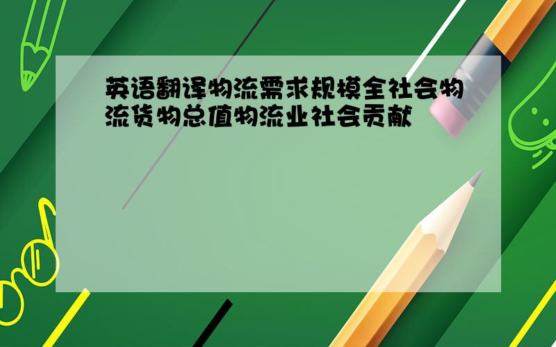 英语翻译物流需求规模全社会物流货物总值物流业社会贡献