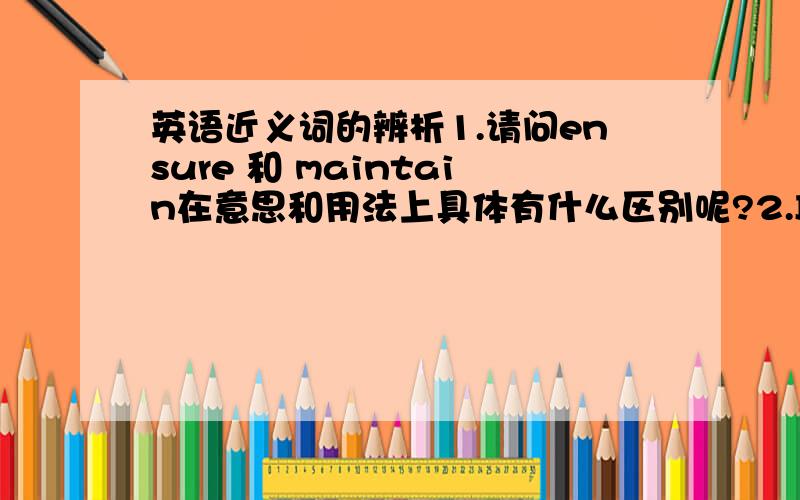 英语近义词的辨析1.请问ensure 和 maintain在意思和用法上具体有什么区别呢?2.It is not expected that this software will be_______in this country.（请帮忙选出正确答案,然后辨析一下,）A.availabe B.serviceable C.pre