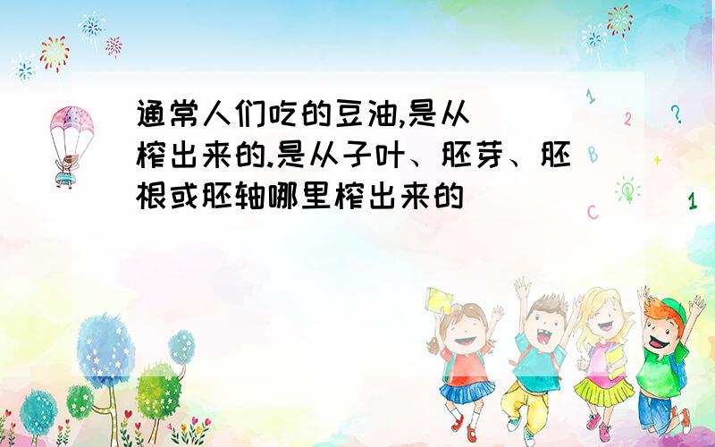 通常人们吃的豆油,是从（ ）榨出来的.是从子叶、胚芽、胚根或胚轴哪里榨出来的