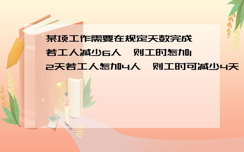 某项工作需要在规定天数完成,若工人减少6人,则工时怎加12天若工人怎加4人,则工时可减少4天 试确定规定天数?