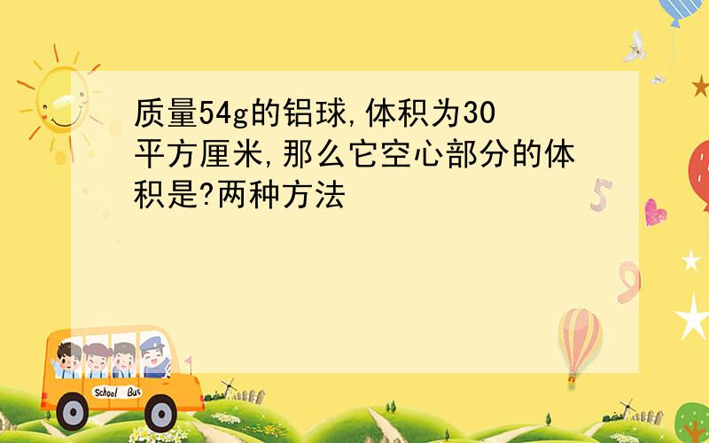 质量54g的铝球,体积为30平方厘米,那么它空心部分的体积是?两种方法