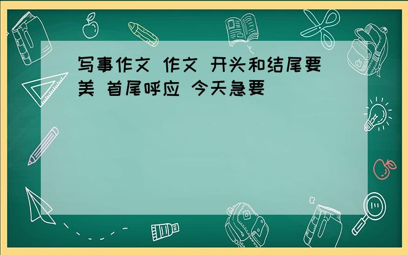 写事作文 作文 开头和结尾要美 首尾呼应 今天急要