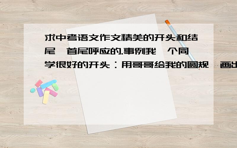 求中考语文作文精美的开头和结尾,首尾呼应的.事例我一个同学很好的开头：用哥哥给我的圆规,画出人生的圆,圆未来的梦,圆满功成.