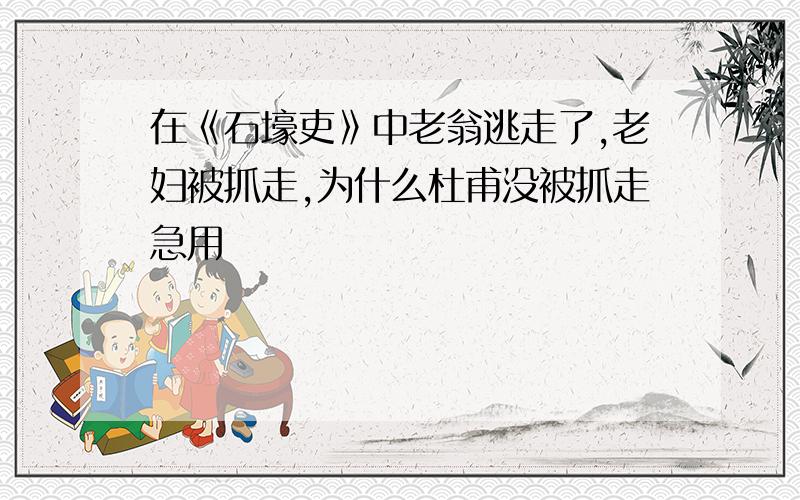 在《石壕吏》中老翁逃走了,老妇被抓走,为什么杜甫没被抓走急用