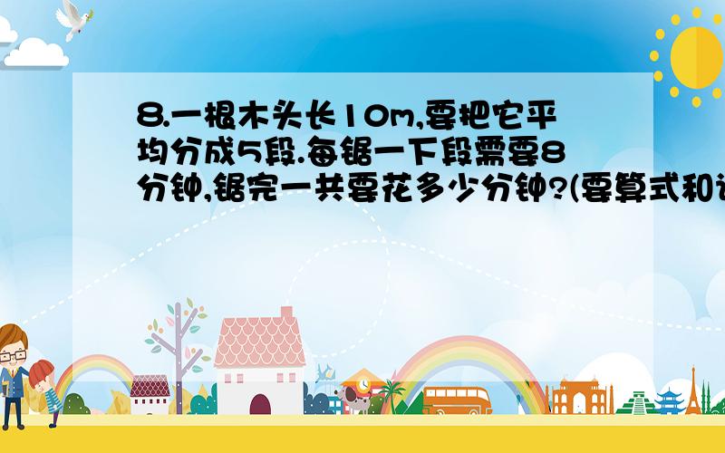 ⒏一根木头长10m,要把它平均分成5段.每锯一下段需要8分钟,锯完一共要花多少分钟?(要算式和计算过程)