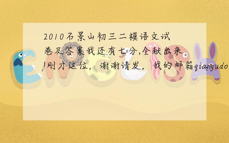 2010石景山初三二模语文试卷及答案我还有七分,全献出来!刚才这位，谢谢请发，我的邮箱qiangudongliu@yahoo.com.cn