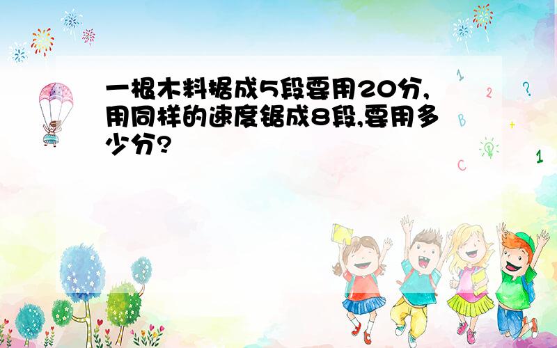 一根木料据成5段要用20分,用同样的速度锯成8段,要用多少分?