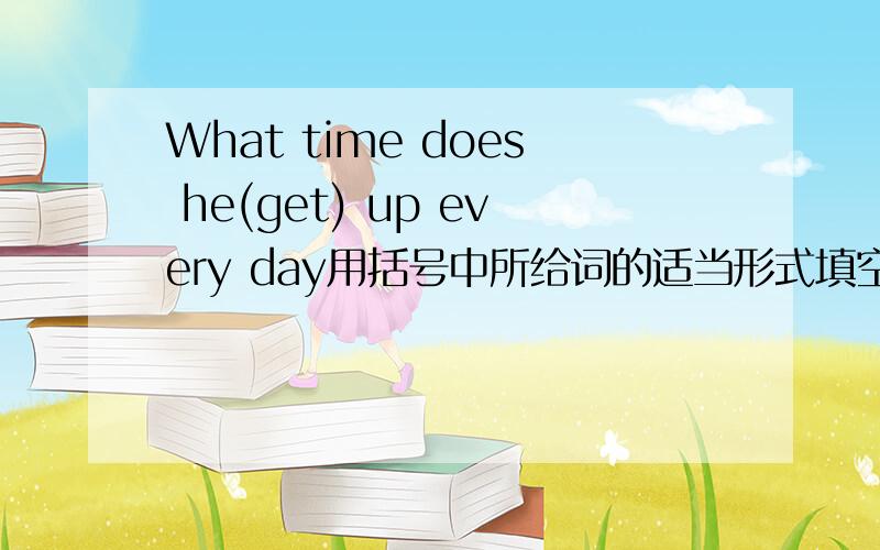 What time does he(get) up every day用括号中所给词的适当形式填空