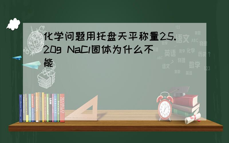 化学问题用托盘天平称量25.20g NaCl固体为什么不能