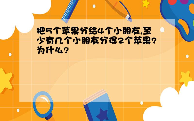 把5个苹果分给4个小朋友,至少有几个小朋友分得2个苹果?为什么?