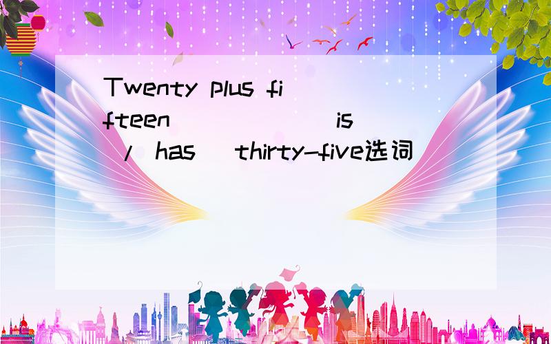 Twenty plus fifteen _____(is / has) thirty-five选词