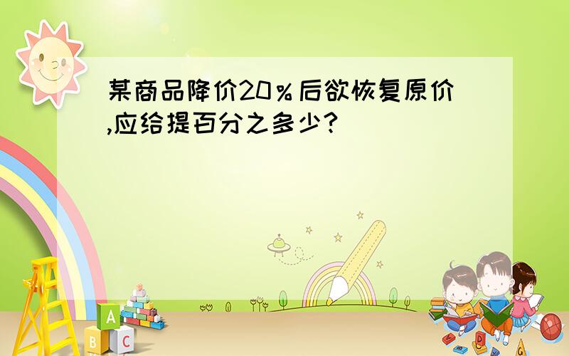 某商品降价20％后欲恢复原价,应给提百分之多少?