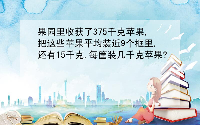 果园里收获了375千克苹果,把这些苹果平均装近9个框里,还有15千克,每筐装几千克苹果?