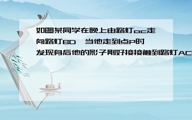 如图某同学在晚上由路灯ac走向路灯BD,当他走到点P时,发现身后他的影子刚好接接触到路灯AC的㡳部当他向前再步行20米到达Q点时,发现身前他的影子顶部刚好接触到路灯BD的底部.已知该同