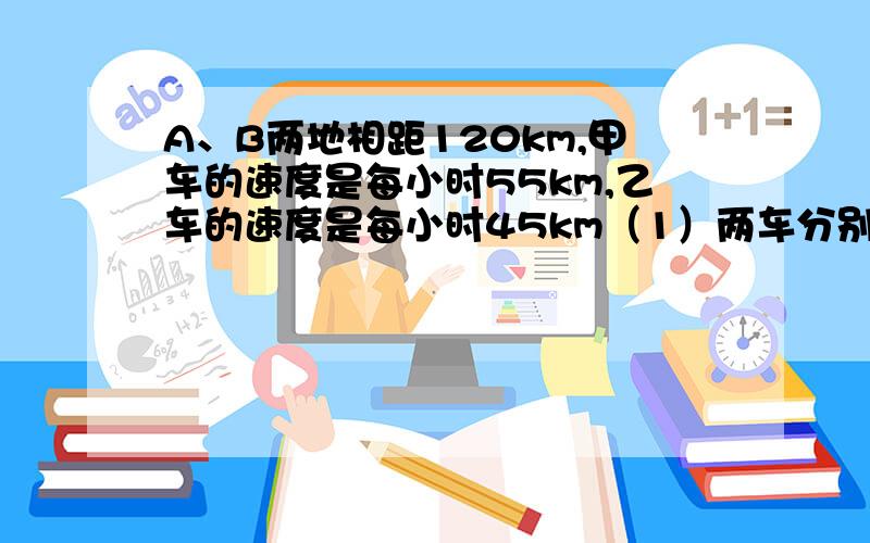 A、B两地相距120km,甲车的速度是每小时55km,乙车的速度是每小时45km（1）两车分别从A、B两地同时同向而行（甲在乙后）,经过多少时间后,驾车追上乙车?（2）两车同时从A、B两地相向而行,经过