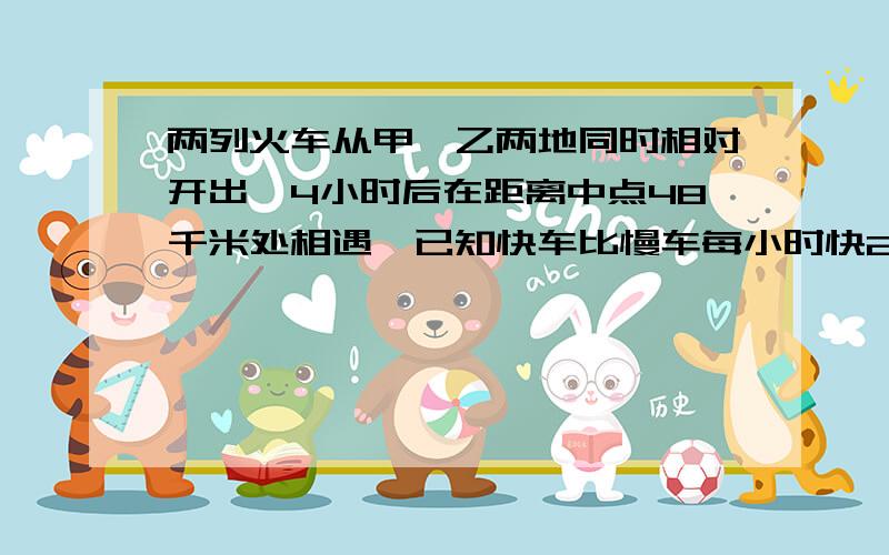 两列火车从甲、乙两地同时相对开出,4小时后在距离中点48千米处相遇,已知快车比慢车每小时快24千米,慢车每小时行60千米,求甲乙两地相距多少千米