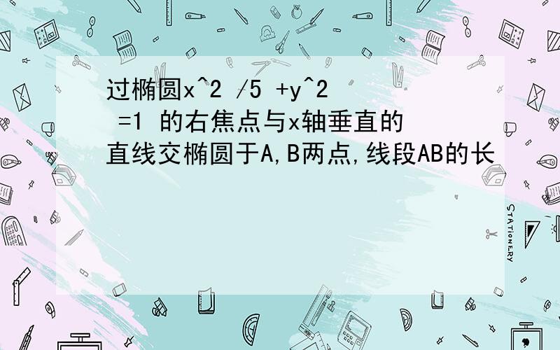 过椭圆x^2 /5 +y^2 =1 的右焦点与x轴垂直的直线交椭圆于A,B两点,线段AB的长