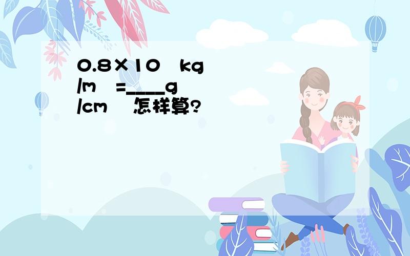 0.8×10³kg/m³=____g/cm³ 怎样算?