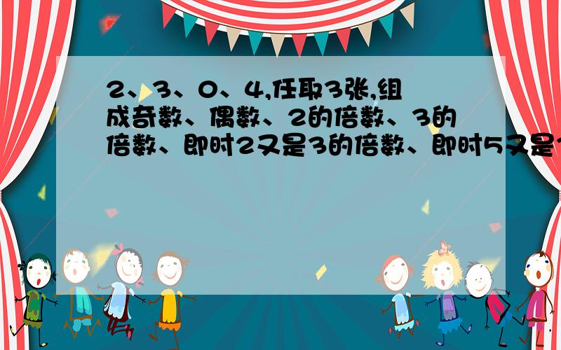 2、3、0、4,任取3张,组成奇数、偶数、2的倍数、3的倍数、即时2又是3的倍数、即时5又是3的倍数、同时是2、3、5的倍数!