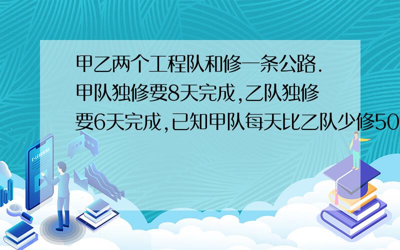 甲乙两个工程队和修一条公路.甲队独修要8天完成,乙队独修要6天完成,已知甲队每天比乙队少修50米,这条