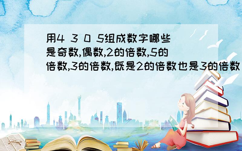 用4 3 0 5组成数字哪些是奇数,偶数,2的倍数,5的倍数,3的倍数,既是2的倍数也是3的倍数