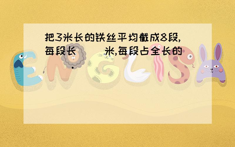 把3米长的铁丝平均截成8段,每段长（ ）米,每段占全长的（ ）.