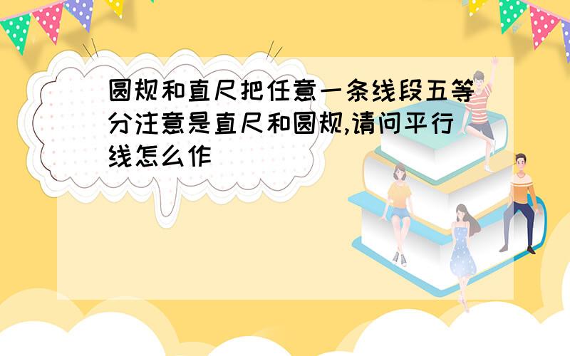 圆规和直尺把任意一条线段五等分注意是直尺和圆规,请问平行线怎么作