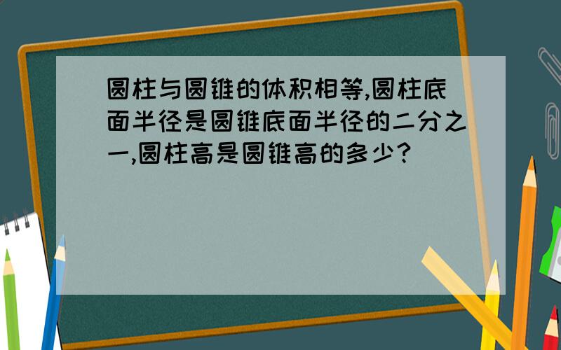 圆柱与圆锥的体积相等,圆柱底面半径是圆锥底面半径的二分之一,圆柱高是圆锥高的多少?