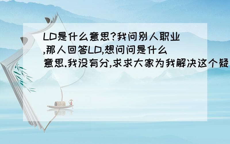 LD是什么意思?我问别人职业,那人回答LD,想问问是什么意思.我没有分,求求大家为我解决这个疑惑