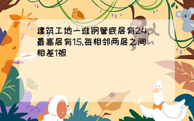 建筑工地一堆钢管底层有24,最高层有15,每相邻两层之间相差1根