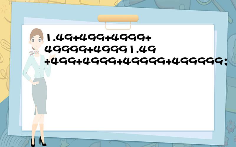 1.49+499+4999+49999+49991.49+499+4999+49999+499999； 2.（1+11+21+31+41）＋（9+19+29+39+49） 3.（9999+9997+1995+……+9001）－（1+3+5+……+999 ） 4.123+234+345+456+5657+678+789 5.1400÷25÷8+350÷4÷125 6.9÷13+13÷9+11÷13+14÷9+6÷136.