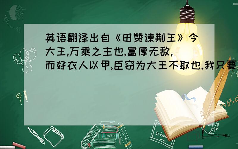 英语翻译出自《田赞谏荆王》今大王,万乘之主也,富厚无敌,而好衣人以甲,臣窃为大王不取也.我只要“臣窃为大王不取也”这一句的翻译不要给我全文